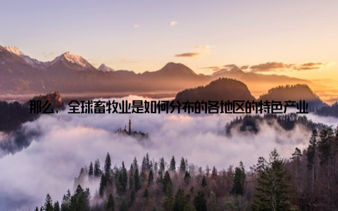 那么, 全球畜牧业是如何分布的各地区的特色产业又有哪些本文将为您一一揭晓一、全球畜牧业概况畜牧业是指利用动物进行养殖、繁殖和加工的活动