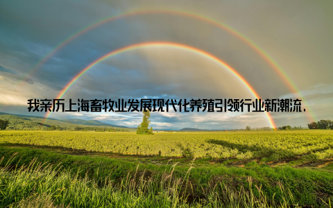 我亲历上海畜牧业发展现代化养殖引领行业新潮流, 自豪之情油生! 大家好, 我是来自上海的一名畜牧业从业者