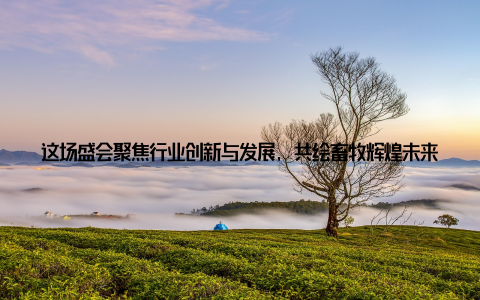 这场盛会聚焦行业创新与发展, 共绘畜牧辉煌未来, 让人热血沸腾, 满怀期待2018畜牧行业会议, 这个名字已经成为了畜牧人心中的一座灯塔, 指引着前行的方向