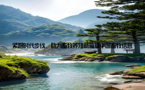 紧跟时代步伐, 助力畜牧养殖新篇章中国畜牧信息发布最新动态及技术指导随着我国畜牧业的不断发展, 畜牧养殖行业正迎来前所未有的机遇与挑战