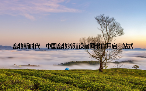 畜牧新时代, 中国畜牧养殖设备网带你开启一站式升级之旅随着科技的飞速发展, 畜牧养殖行业也迎来了前所未有的变革