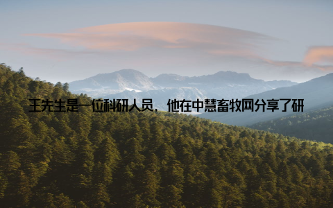 王先生是一位科研人员, 他在中慧畜牧网分享了研究成果, 得到了广泛关注, 为我国畜牧业发展贡献了自己的力量