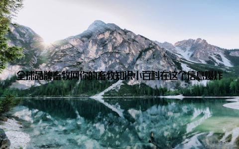 全球品牌畜牧网你的畜牧知识小百科在这个信息爆炸的时代, 想要了解一个行业, 没有点专业知识怎么行? 全球品牌畜牧网, 就像一本畜牧行业的百科全书, 为你提供全方位的知识