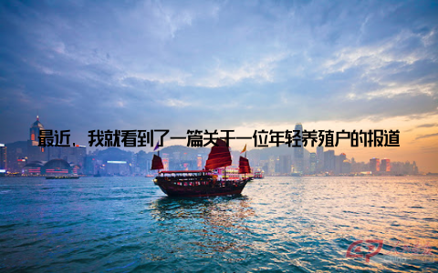 最近, 我就看到了一篇关于一位年轻养殖户的报道, 他自己的努力, 将传统养殖与现代科技相结合, 不仅实现了养殖业的转型升级, 还带动了周边地区的经济发展
