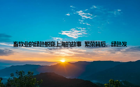 畜牧业的绿色蜕变上海的故事 繁荣背后, 绿色发展的坚定步伐想象一下, 清晨的第一缕阳光洒在养殖场, 一群群活泼的鸡鸭在欢快地啄食, 这里的每一处都透露着生机与活力