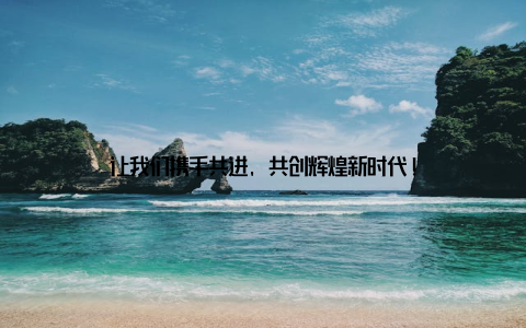 让我们携手共进, 共创辉煌新时代!