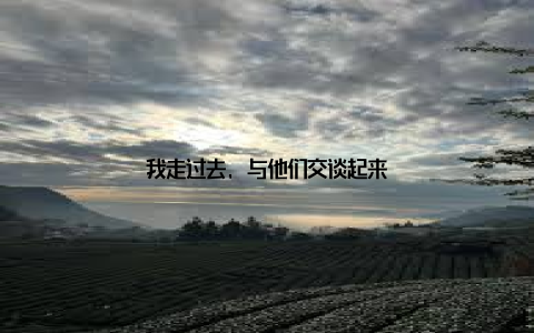 我走过去, 与他们交谈起来