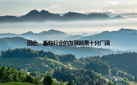 因此, 畜牧行业的发展前景十分广阔