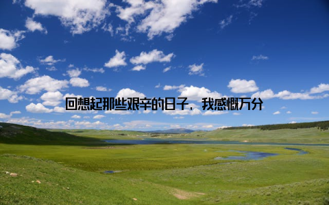 回想起那些艰辛的日子, 我感慨万分