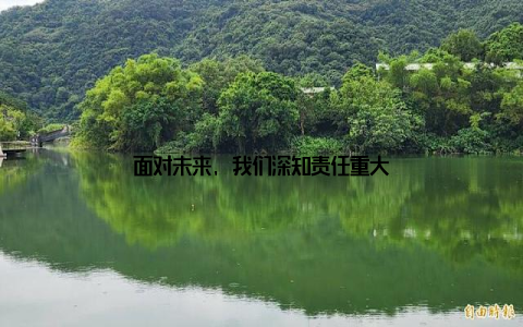 面对未来, 我们深知责任重大