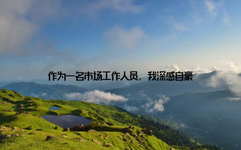作为一名市场工作人员, 我深感自豪