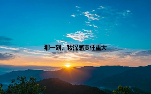 那一刻, 我深感责任重大