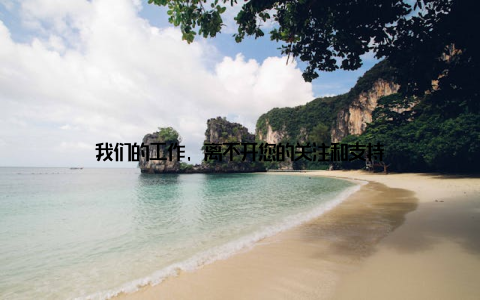 我们的工作, 离不开您的关注和支持