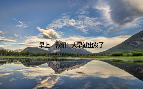 早上, 我们一大早就出发了