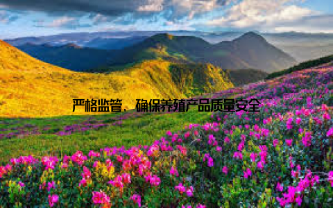 严格监管, 确保养殖产品质量安全