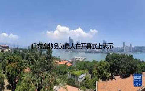 广东畜牧会负责人在开幕式上表示