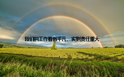 我们的工作看似平凡, 实则责任重大