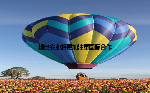 绿色农业将更加注重国际合作