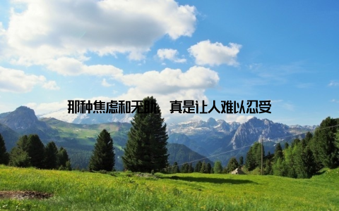 那种焦虑和无助, 真是让人难以忍受