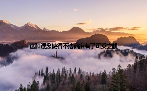 这种观念使得不法商家有了可乘之机