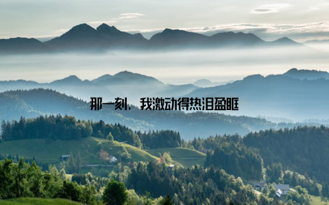 那一刻, 我激动得热泪盈眶