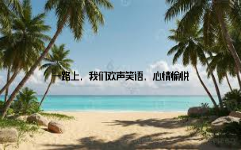 一路上, 我们欢声笑语, 心情愉悦