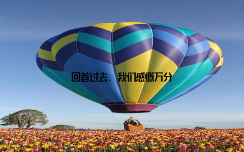 回首过去, 我们感慨万分