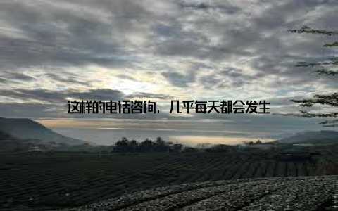 这样的电话咨询, 几乎每天都会发生