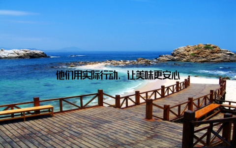 他们用实际行动, 让美味更安心