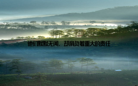 他们默默无闻, 却肩负着重大的责任