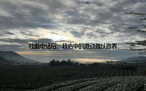 挂断电话后, 我心中的激动难以言表