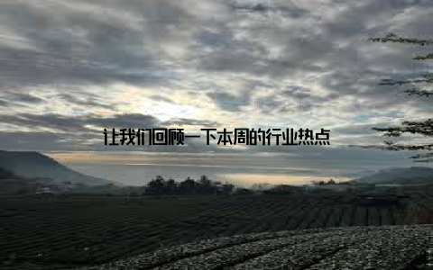 让我们回顾一下本周的行业热点