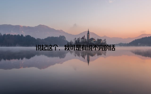 说起这个, 我可是有说不完的话